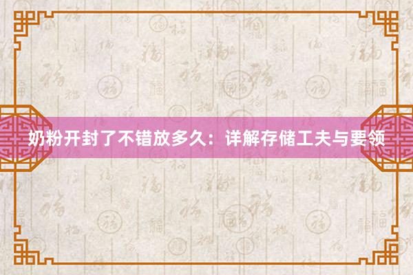 奶粉开封了不错放多久：详解存储工夫与要领