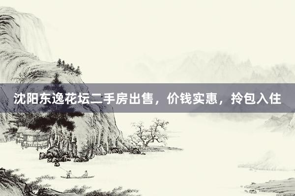 沈阳东逸花坛二手房出售，价钱实惠，拎包入住