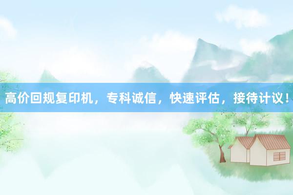 高价回规复印机，专科诚信，快速评估，接待计议！
