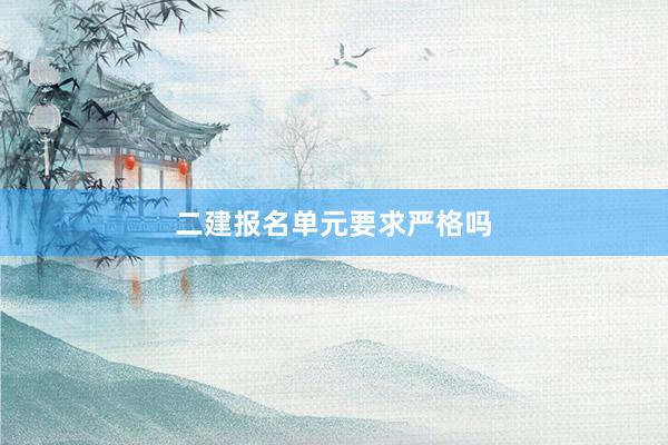 二建报名单元要求严格吗