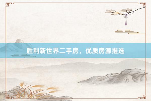 胜利新世界二手房，优质房源推选
