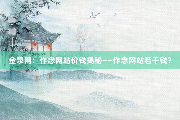 金泉网：作念网站价钱揭秘——作念网站若干钱？