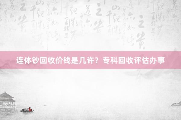 连体钞回收价钱是几许？专科回收评估办事