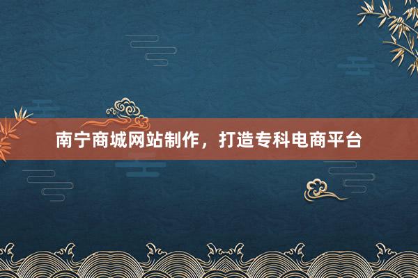 南宁商城网站制作，打造专科电商平台