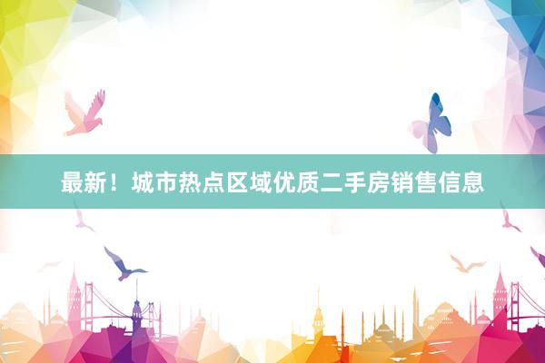 最新！城市热点区域优质二手房销售信息