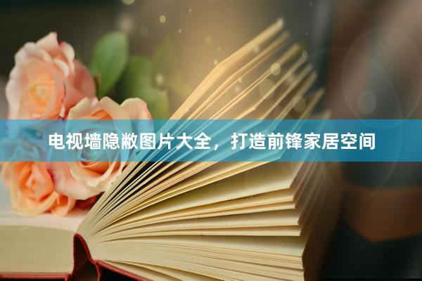 电视墙隐敝图片大全，打造前锋家居空间