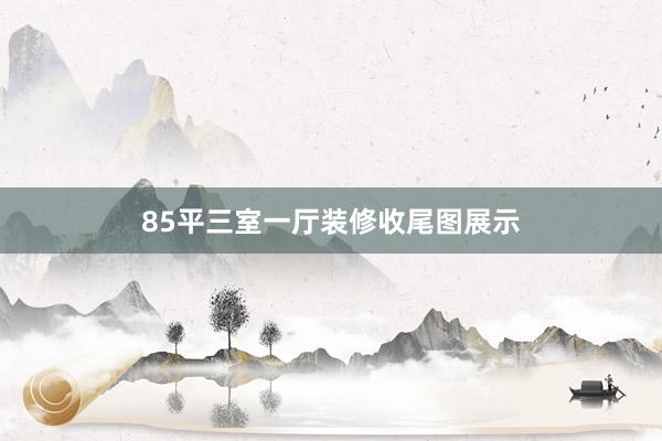 85平三室一厅装修收尾图展示