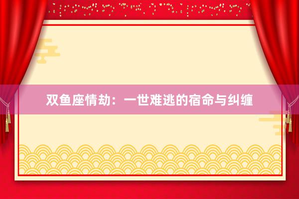 双鱼座情劫：一世难逃的宿命与纠缠
