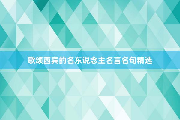 歌颂西宾的名东说念主名言名句精选