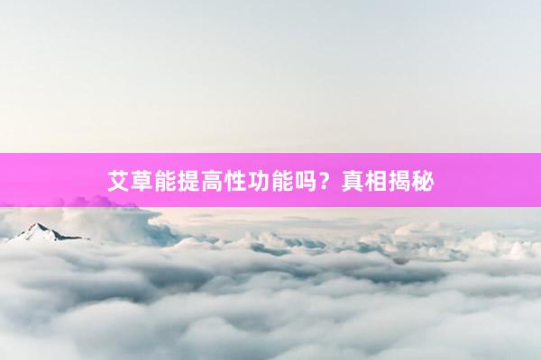 艾草能提高性功能吗？真相揭秘