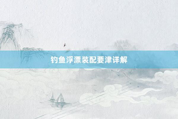 钓鱼浮漂装配要津详解