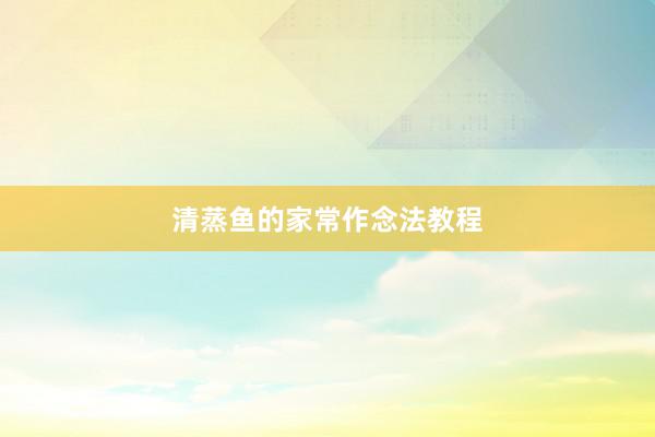 清蒸鱼的家常作念法教程