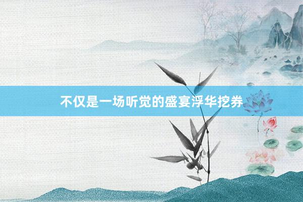 不仅是一场听觉的盛宴浮华挖券